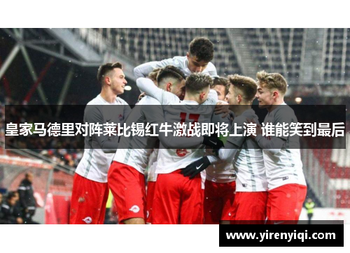 皇家马德里对阵莱比锡红牛激战即将上演 谁能笑到最后