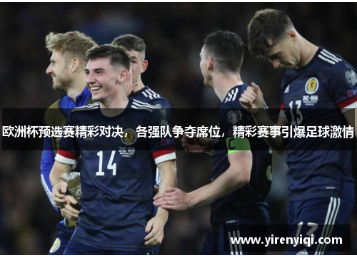 欧洲杯预选赛精彩对决，各强队争夺席位，精彩赛事引爆足球激情
