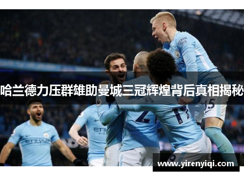 哈兰德力压群雄助曼城三冠辉煌背后真相揭秘