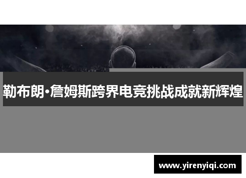 勒布朗·詹姆斯跨界电竞挑战成就新辉煌