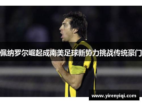 佩纳罗尔崛起成南美足球新势力挑战传统豪门
