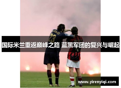 国际米兰重返巅峰之路 蓝黑军团的复兴与崛起