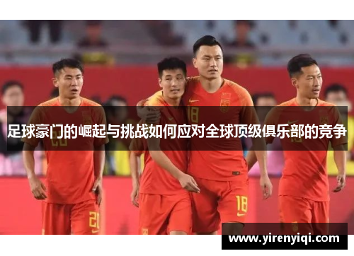 足球豪门的崛起与挑战如何应对全球顶级俱乐部的竞争