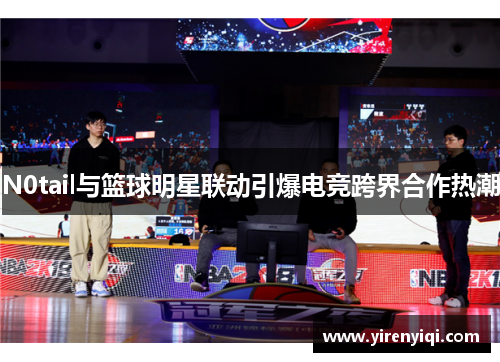 N0tail与篮球明星联动引爆电竞跨界合作热潮