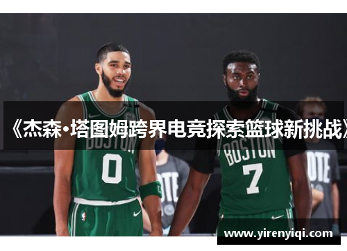 《杰森·塔图姆跨界电竞探索篮球新挑战》
