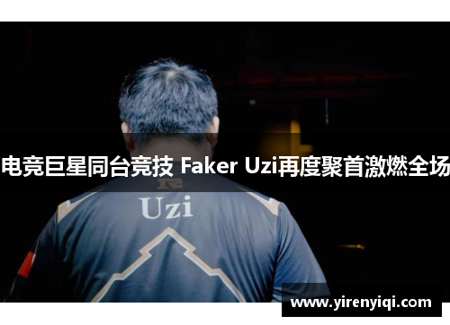 电竞巨星同台竞技 Faker Uzi再度聚首激燃全场
