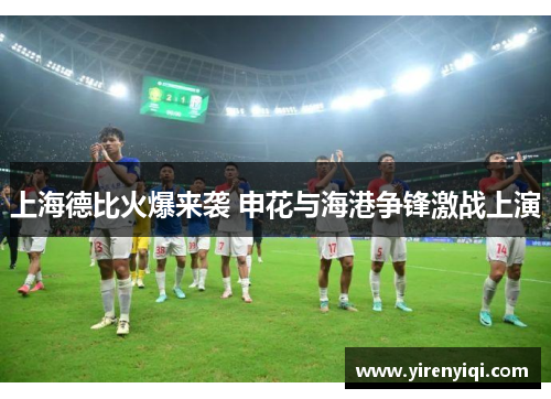 上海德比火爆来袭 申花与海港争锋激战上演