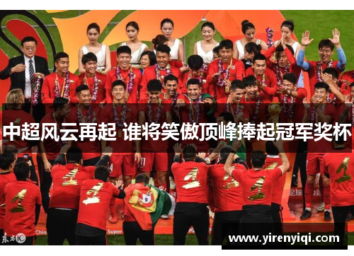 中超风云再起 谁将笑傲顶峰捧起冠军奖杯