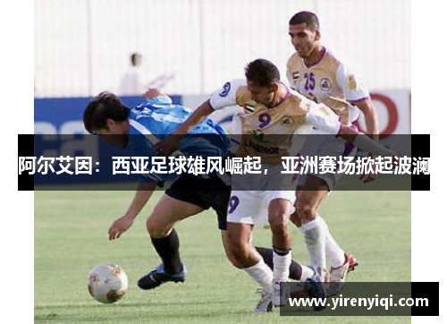 阿尔艾因：西亚足球雄风崛起，亚洲赛场掀起波澜