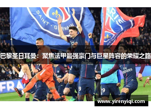 巴黎圣日耳曼：聚焦法甲最强豪门与巨星阵容的荣耀之路