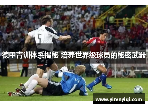 德甲青训体系揭秘 培养世界级球员的秘密武器