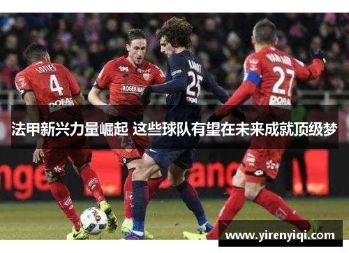 法甲新兴力量崛起 这些球队有望在未来成就顶级梦