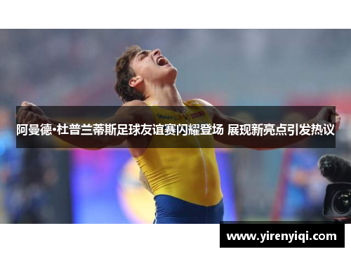 阿曼德·杜普兰蒂斯足球友谊赛闪耀登场 展现新亮点引发热议