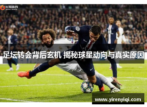 足坛转会背后玄机 揭秘球星动向与真实原因